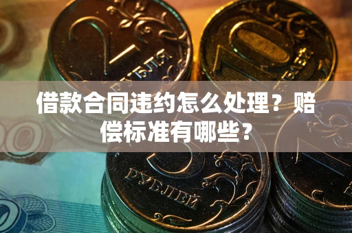济南借款合同违约怎么处理？赔偿标准有哪些？