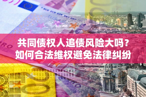 济南共同债权人追债风险大吗？如何合法维权避免法律纠纷？
