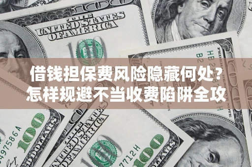 济南借钱担保费风险隐藏何处？怎样规避不当收费陷阱全攻略！