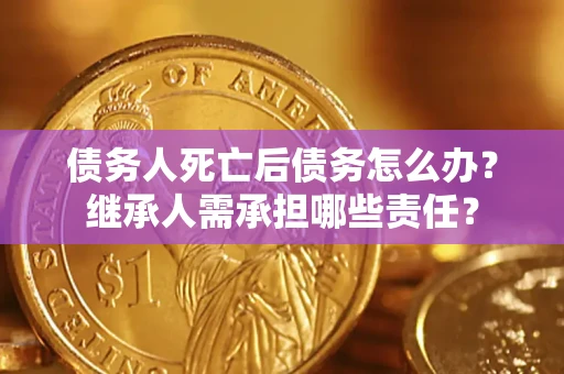 济南债务人死亡后债务怎么办？继承人需承担哪些责任？