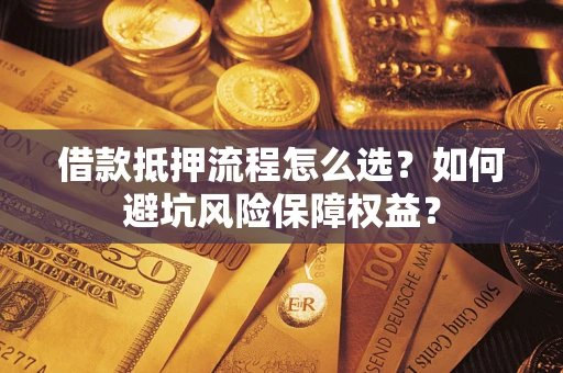 济南借款抵押流程怎么选？如何避坑风险保障权益？