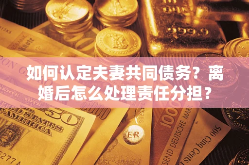 济南如何认定夫妻共同债务？离婚后怎么处理责任分担？