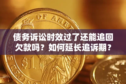 济南债务诉讼时效过了还能追回欠款吗？如何延长追诉期？