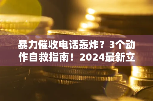 济南暴力催收电话轰炸？3个动作自救指南！2024最新立案标准全解析