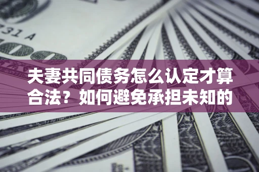济南夫妻共同债务怎么认定才算合法？如何避免承担未知的债务风险？
