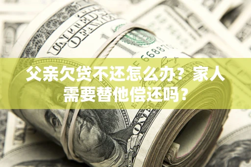 济南父亲欠贷不还怎么办？家人需要替他偿还吗？