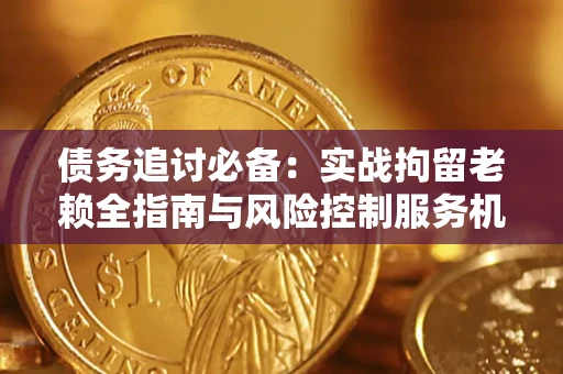 济南债务追讨必备：实战拘留老赖全指南与风险控制服务机构推荐