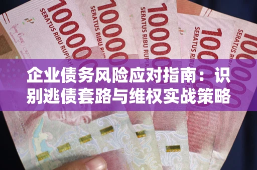 济南企业债务风险应对指南：识别逃债套路与维权实战策略
