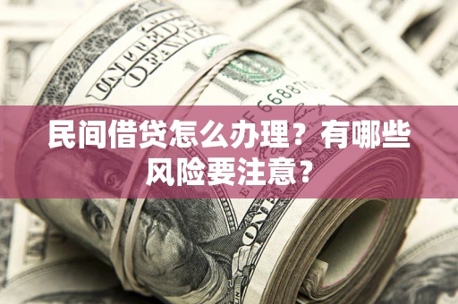济南民间借贷怎么办理？有哪些风险要注意？