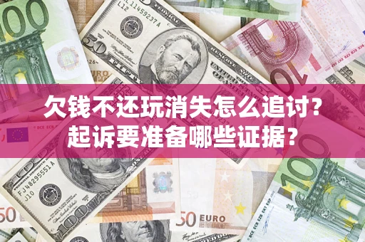 济南欠钱不还玩消失怎么追讨？起诉要准备哪些证据？