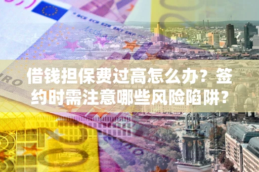 济南借钱担保费过高怎么办？签约时需注意哪些风险陷阱？