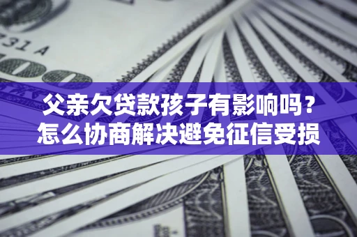 济南父亲欠贷款孩子有影响吗？怎么协商解决避免征信受损？