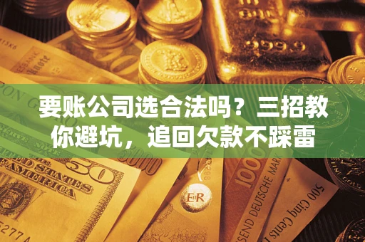 济南要账公司选合法吗？三招教你避坑，追回欠款不踩雷