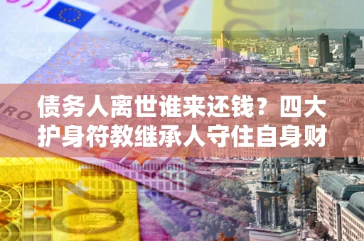 济南债务人离世谁来还钱？四大护身符教继承人守住自身财产