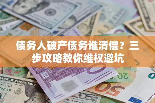 济南债务人破产债务谁清偿？三步攻略教你维权避坑