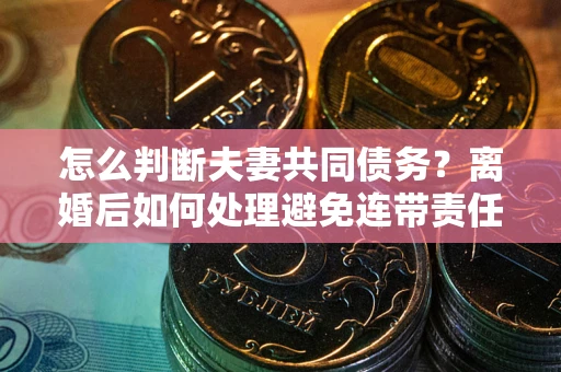 济南怎么判断夫妻共同债务？离婚后如何处理避免连带责任？