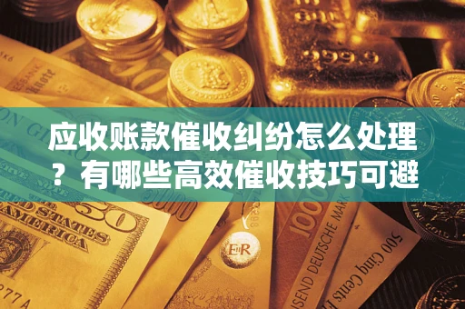 济南应收账款催收纠纷怎么处理？有哪些高效催收技巧可避免坏账？