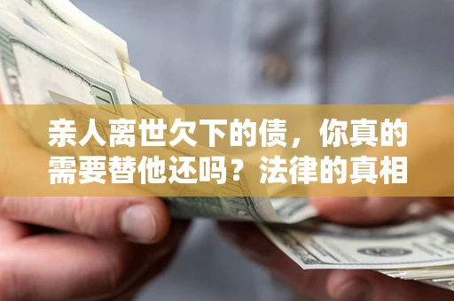 济南亲人离世欠下的债，你真的需要替他还吗？法律的真相或许与你想的不一样