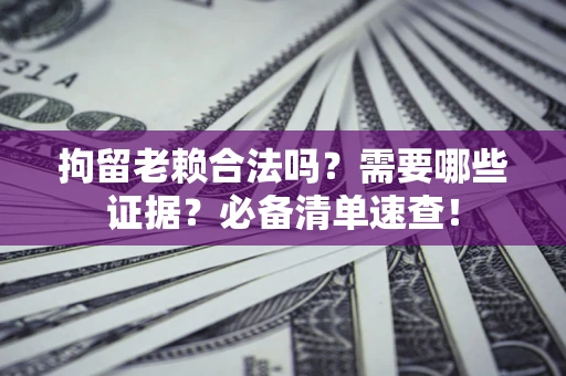 济南拘留老赖合法吗？需要哪些证据？必备清单速查！