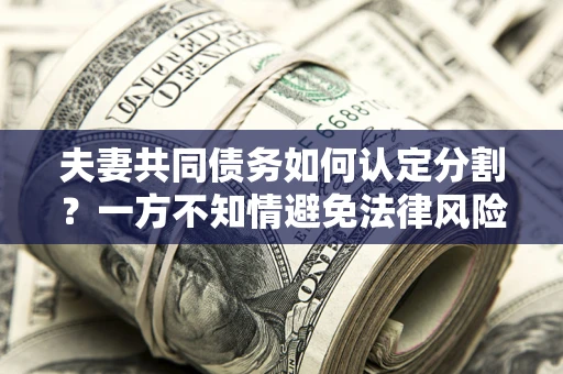 济南夫妻共同债务如何认定分割？一方不知情避免法律风险必看！