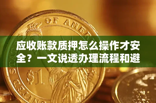 济南应收账款质押怎么操作才安全？一文说透办理流程和避险绝招